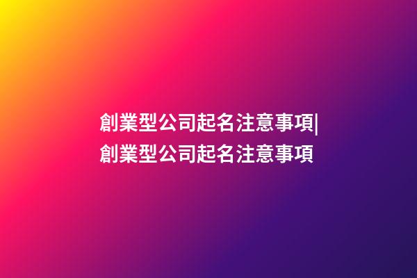 創業型公司起名注意事項|創業型公司起名注意事項-第1張-公司起名-玄機派